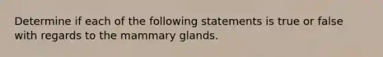 Determine if each of the following statements is true or false with regards to the mammary glands.