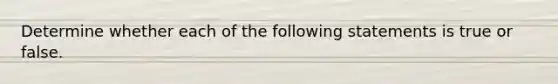 Determine whether each of the following statements is true or false.