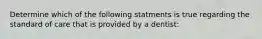 Determine which of the following statments is true regarding the standard of care that is provided by a dentist: