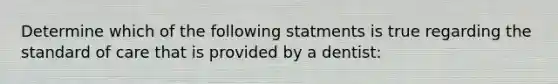 Determine which of the following statments is true regarding the standard of care that is provided by a dentist: