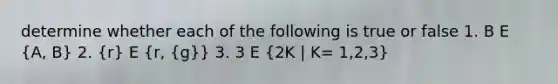 determine whether each of the following is true or false 1. B E (A, B) 2. (r) E (r, {g)} 3. 3 E (2K | K= 1,2,3)