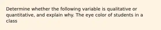 Determine whether the following variable is qualitative or​ quantitative, and explain why. The eye color of students in a class