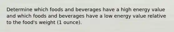 Determine which foods and beverages have a high energy value and which foods and beverages have a low energy value relative to the food's weight (1 ounce).