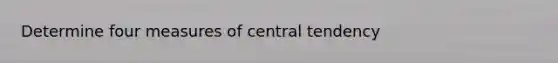 Determine four measures of central tendency