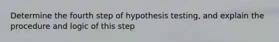 Determine the fourth step of hypothesis​ testing, and explain the procedure and logic of this step