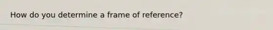 How do you determine a frame of reference?