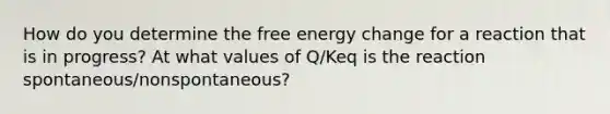 How do you determine the free energy change for a reaction that is in progress? At what values of Q/Keq is the reaction spontaneous/nonspontaneous?