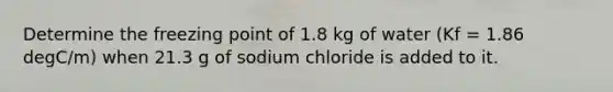 Determine the freezing point of 1.8 kg of water (Kf = 1.86 degC/m) when 21.3 g of sodium chloride is added to it.