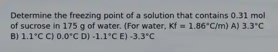 Determine the freezing point of a solution that contains 0.31 mol of sucrose in 175 g of water. (For water, Kf = 1.86°C/m) A) 3.3°C B) 1.1°C C) 0.0°C D) -1.1°C E) -3.3°C