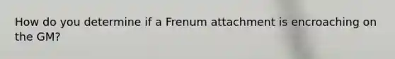 How do you determine if a Frenum attachment is encroaching on the GM?