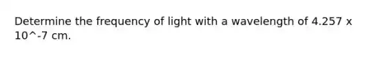 Determine the frequency of light with a wavelength of 4.257 x 10^-7 cm.