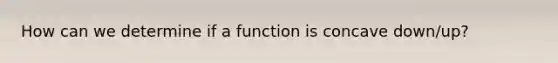 How can we determine if a function is concave down/up?