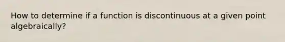 How to determine if a function is discontinuous at a given point algebraically?