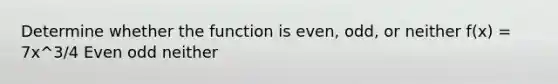 Determine whether the function is even, odd, or neither f(x) = 7x^3/4 Even odd neither