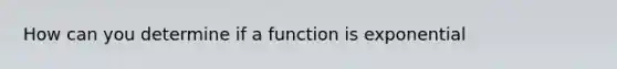 How can you determine if a function is exponential