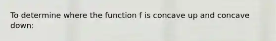 To determine where the function f is concave up and concave down: