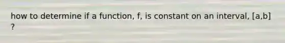 how to determine if a function, f, is constant on an interval, [a,b] ?