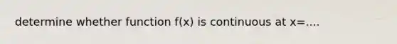 determine whether function f(x) is continuous at x=....