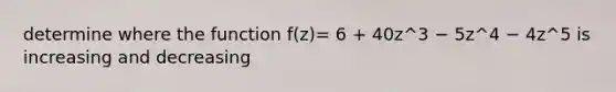 determine where the function f(z)= 6 + 40z^3 − 5z^4 − 4z^5 is increasing and decreasing