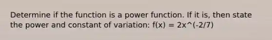 Determine if the function is a power function. If it is, then state the power and constant of variation: f(x) = 2x^(-2/7)