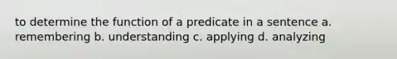 to determine the function of a predicate in a sentence a. remembering b. understanding c. applying d. analyzing