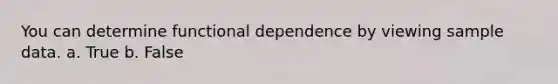 You can determine functional dependence by viewing sample data. a. True b. False