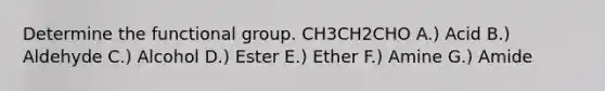 Determine the functional group. CH3CH2CHO A.) Acid B.) Aldehyde C.) Alcohol D.) Ester E.) Ether F.) Amine G.) Amide