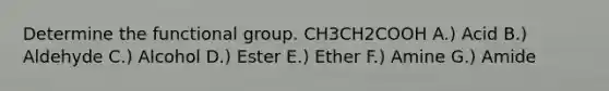 Determine the functional group. CH3CH2COOH A.) Acid B.) Aldehyde C.) Alcohol D.) Ester E.) Ether F.) Amine G.) Amide