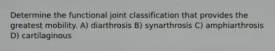 Determine the functional joint classification that provides the greatest mobility. A) diarthrosis B) synarthrosis C) amphiarthrosis D) cartilaginous