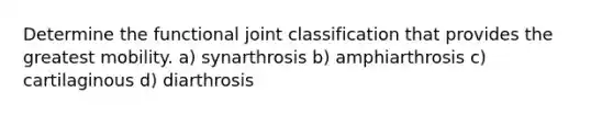 Determine the functional joint classification that provides the greatest mobility. a) synarthrosis b) amphiarthrosis c) cartilaginous d) diarthrosis