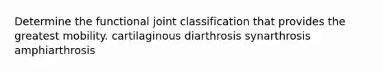 Determine the functional joint classification that provides the greatest mobility. cartilaginous diarthrosis synarthrosis amphiarthrosis