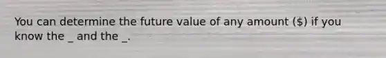 You can determine the future value of any amount () if you know the _ and the _.