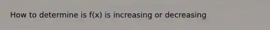 How to determine is f(x) is increasing or decreasing