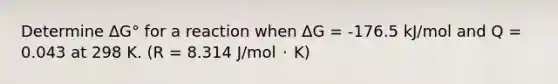 Determine ∆G° for a reaction when ∆G = -176.5 kJ/mol and Q = 0.043 at 298 K. (R = 8.314 J/mol ･ K)