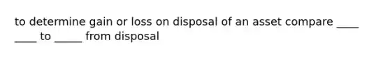 to determine gain or loss on disposal of an asset compare ____ ____ to _____ from disposal