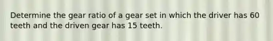 Determine the gear ratio of a gear set in which the driver has 60 teeth and the driven gear has 15 teeth.