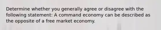 Determine whether you generally agree or disagree with the following statement: A command economy can be described as the opposite of a free market economy.