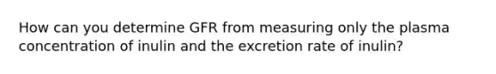 How can you determine GFR from measuring only the plasma concentration of inulin and the excretion rate of inulin?