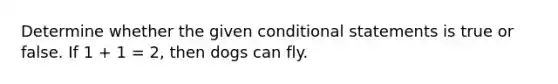 Determine whether the given conditional statements is true or false. If 1 + 1 = 2, then dogs can fly.