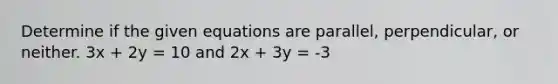 Determine if the given equations are parallel, perpendicular, or neither. 3x + 2y = 10 and 2x + 3y = -3