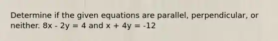 Determine if the given equations are parallel, perpendicular, or neither. 8x - 2y = 4 and x + 4y = -12