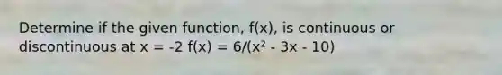 Determine if the given function, f(x), is continuous or discontinuous at x = -2 f(x) = 6/(x² - 3x - 10)