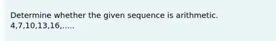 Determine whether the given sequence is arithmetic. 4,7,10,13,16,.....