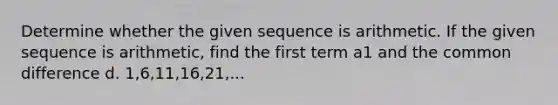 Determine whether the given sequence is arithmetic. If the given sequence is arithmetic, find the first term a1 and the common difference d. 1,6,11,16,21,...