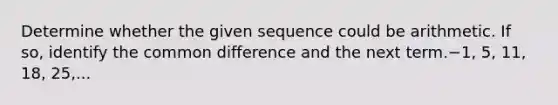 Determine whether the given sequence could be arithmetic. If so, identify the common difference and the next term.−1, 5, 11, 18, 25,...