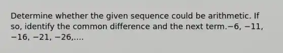 Determine whether the given sequence could be arithmetic. If so, identify the common difference and the next term.−6, −11, −16, −21, −26,....