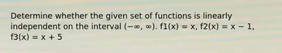 Determine whether the given set of functions is linearly independent on the interval (−∞, ∞). f1(x) = x, f2(x) = x − 1, f3(x) = x + 5