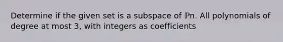 Determine if the given set is a subspace of ℙn. All polynomials of degree at most 3, with integers as coefficients