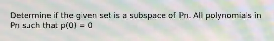 Determine if the given set is a subspace of ℙn. All polynomials in Pn such that p(0) = 0