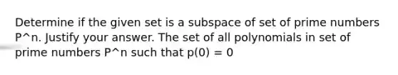 Determine if the given set is a subspace of set of prime numbers P^n. Justify your answer. The set of all polynomials in set of prime numbers P^n such that p​(0) = 0